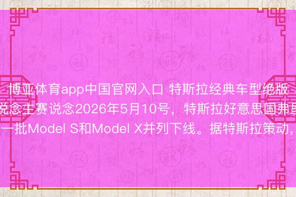 博亚体育app中国官网入口 特斯拉经典车型绝版谢幕，全力攻击机器东说念主赛说念2026年5月10号，特斯拉好意思国弗里蒙特工场，临了一批Model S和Model X并列下线。据特斯拉策动，这条产线拆掉后，要在四个月内改形成Optimus机器东说念主的坐褥基地，主义年产百万台。
