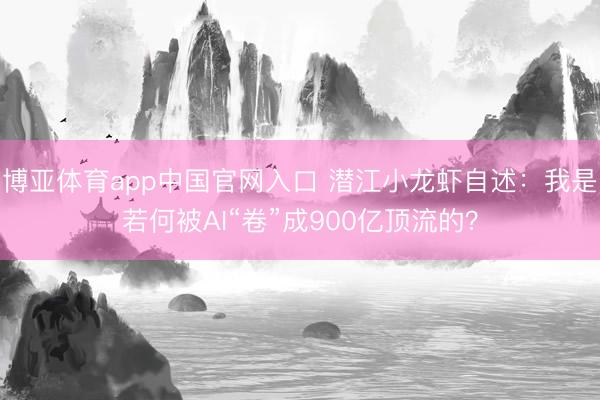 博亚体育app中国官网入口 潜江小龙虾自述：我是若何被AI“卷”成900亿顶流的？