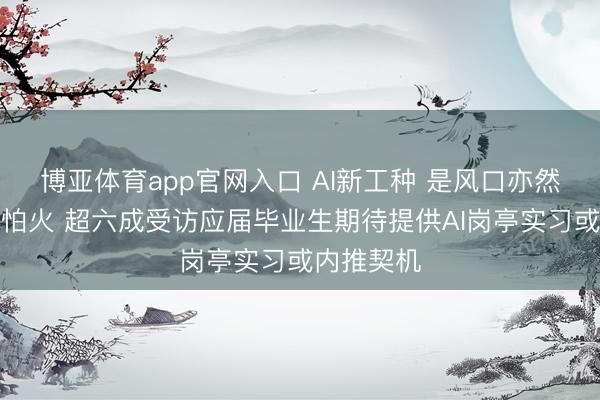 博亚体育app官网入口 AI新工种 是风口亦然磨真金不怕火 超六成受访应届毕业生期待提供AI岗亭实习或内推契机
