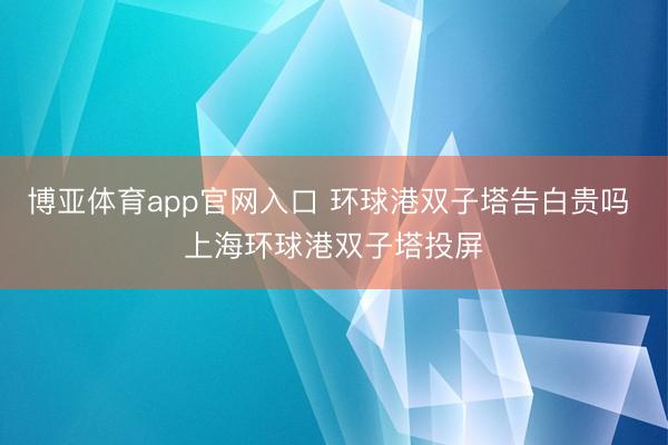 博亚体育app官网入口 环球港双子塔告白贵吗 上海环球港双子塔投屏