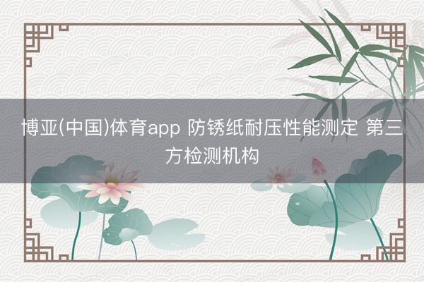 博亚(中国)体育app 防锈纸耐压性能测定 第三方检测机构