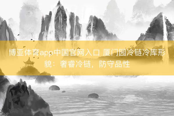 博亚体育app中国官网入口 厦门园冷链冷库形貌：奢睿冷链，防守品性