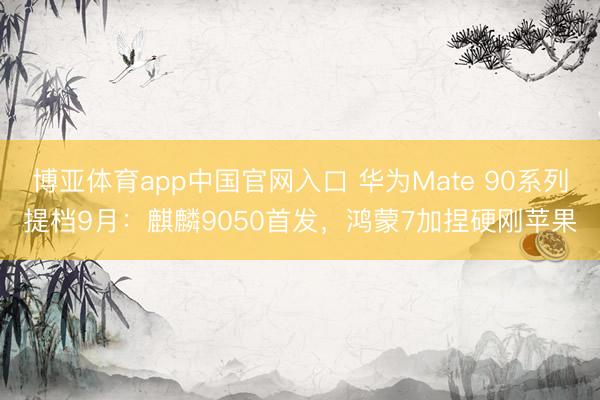 博亚体育app中国官网入口 华为Mate 90系列提档9月：麒麟9050首发，鸿蒙7加捏硬刚苹果