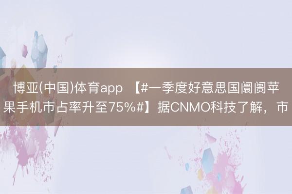博亚(中国)体育app 【#一季度好意思国阛阓苹果手机市占率升至75%#】据CNMO科技了解，市
