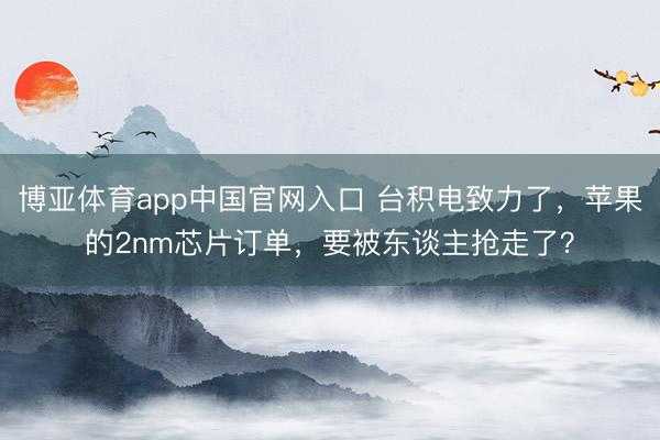 博亚体育app中国官网入口 台积电致力了，苹果的2nm芯片订单，要被东谈主抢走了？
