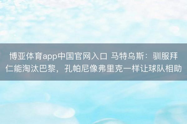 博亚体育app中国官网入口 马特乌斯：驯服拜仁能淘汰巴黎，孔帕尼像弗里克一样让球队相助
