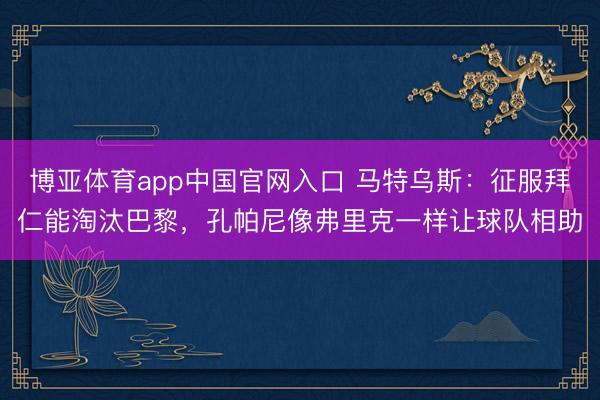 博亚体育app中国官网入口 马特乌斯：征服拜仁能淘汰巴黎，孔帕尼像弗里克一样让球队相助