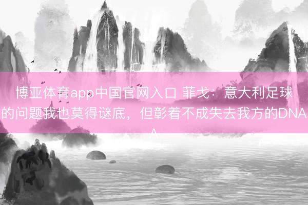博亚体育app中国官网入口 菲戈：意大利足球的问题我也莫得谜底，但彰着不成失去我方的DNA