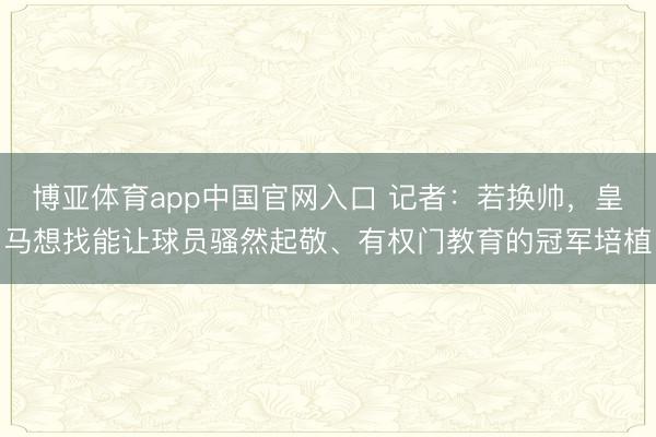 博亚体育app中国官网入口 记者：若换帅，皇马想找能让球员骚然起敬、有权门教育的冠军培植
