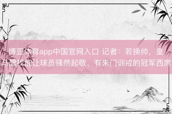 博亚体育app中国官网入口 记者：若换帅，皇马想找能让球员骚然起敬、有朱门训戒的冠军西席