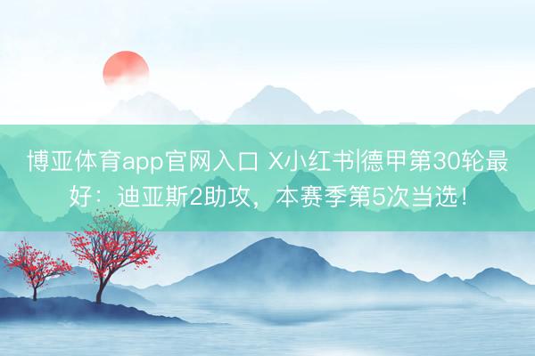 博亚体育app官网入口 X小红书|德甲第30轮最好：迪亚斯2助攻，本赛季第5次当选！