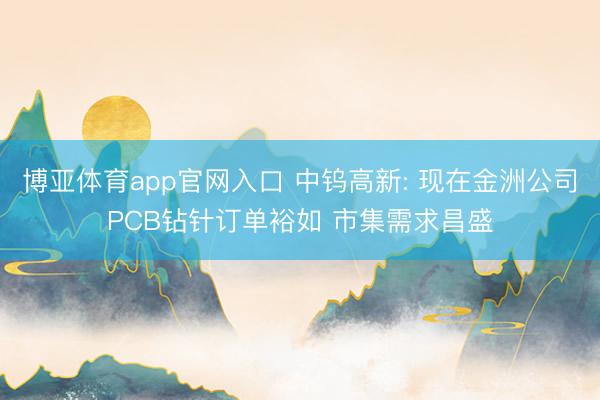 博亚体育app官网入口 中钨高新: 现在金洲公司PCB钻针订单裕如 市集需求昌盛