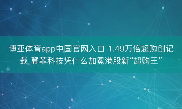 博亚体育app中国官网入口 1.49万倍超购创记载 翼菲科技凭什么加冕港股新“超购王”