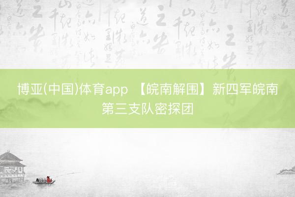 博亚(中国)体育app 【皖南解围】新四军皖南第三支队密探团