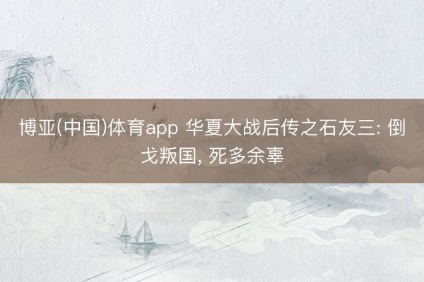 博亚(中国)体育app 华夏大战后传之石友三: 倒戈叛国， 死多余辜