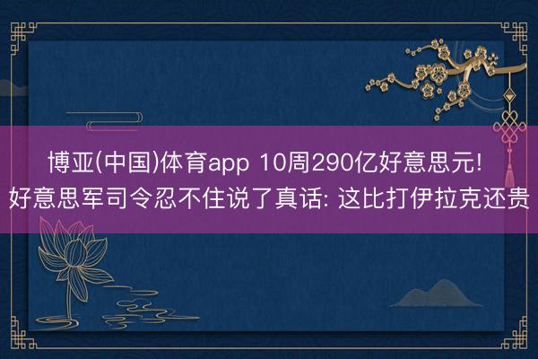 博亚(中国)体育app 10周290亿好意思元! 好意思军司令忍不住说了真话: 这比打伊拉克还贵