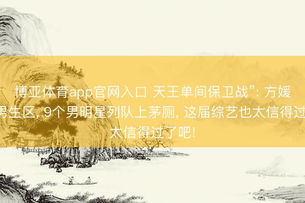 博亚体育app官网入口 天王单间保卫战”: 方媛住进男生区， 9个男明星列队上茅厕， 这届综艺也太信得过了吧!