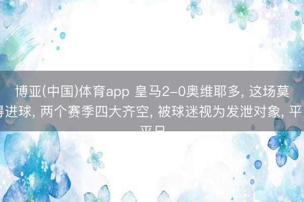 博亚(中国)体育app 皇马2-0奥维耶多， 这场莫得进球， 两个赛季四大齐空， 被球迷视为发泄对象， 平日