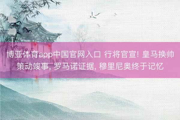 博亚体育app中国官网入口 行将官宣! 皇马换帅策动竣事， 罗马诺证据， 穆里尼奥终于记忆