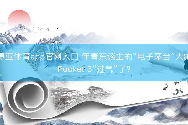博亚体育app官网入口 年青东谈主的“电子茅台”大疆Pocket 3“过气”了?