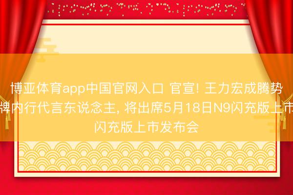 博亚体育app中国官网入口 官宣! 王力宏成腾势汽车品牌内行代言东说念主， 将出席5月18日N9闪充版上市发布会