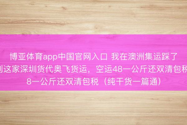 博亚体育app中国官网入口 我在澳洲集运踩了三年坑，终于找到这家深圳货代奥飞货运，空运48一公斤还双清包税（纯干货一篇通）