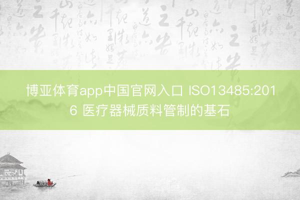 博亚体育app中国官网入口 ISO13485:2016 医疗器械质料管制的基石