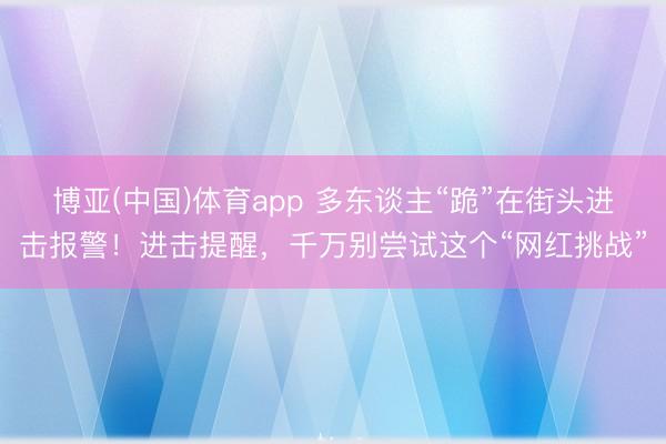 博亚(中国)体育app 多东谈主“跪”在街头进击报警！进击提醒，千万别尝试这个“网红挑战”