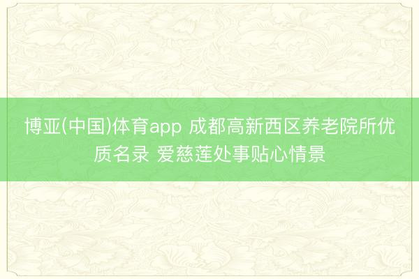博亚(中国)体育app 成都高新西区养老院所优质名录 爱慈莲处事贴心情景