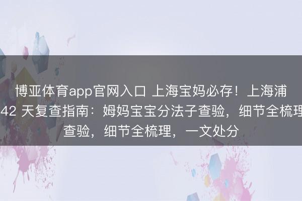 博亚体育app官网入口 上海宝妈必存！上海浦东病院产后 42 天复查指南：姆妈宝宝分法子查验，细节全梳理，一文处分
