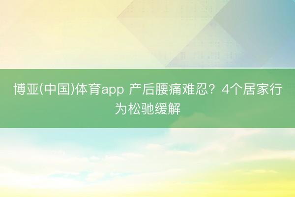 博亚(中国)体育app 产后腰痛难忍？4个居家行为松驰缓解