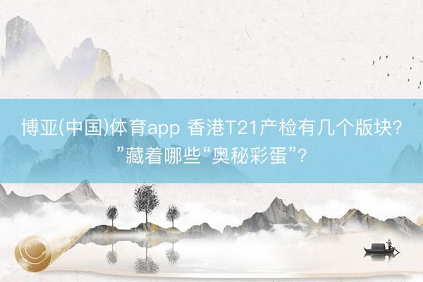 博亚(中国)体育app 香港T21产检有几个版块？”藏着哪些“奥秘彩蛋”？