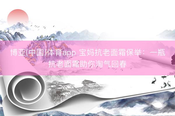 博亚(中国)体育app 宝妈抗老面霜保举：一瓶抗老面霜助你淘气回春