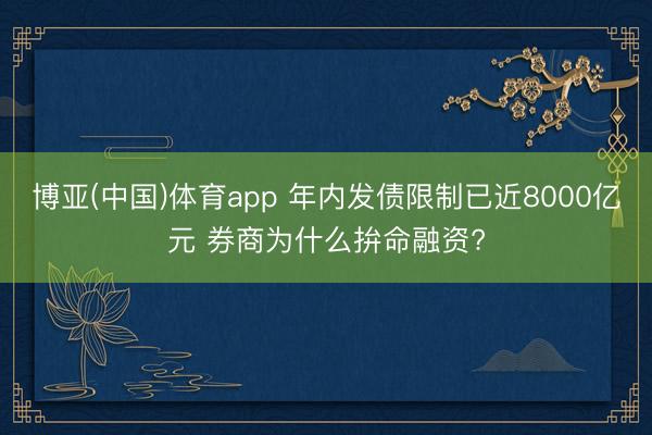 博亚(中国)体育app 年内发债限制已近8000亿元 券商为什么拚命融资?