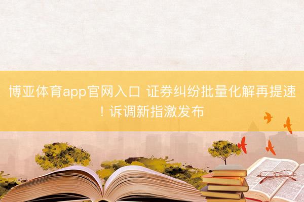 博亚体育app官网入口 证券纠纷批量化解再提速! 诉调新指激发布