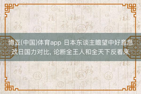 博亚(中国)体育app 日本东谈主瞻望中好意思改日国力对比， 论断全王人和全天下反着来