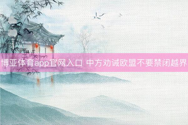 博亚体育app官网入口 中方劝诫欧盟不要禁闭越界
