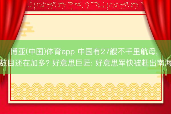 博亚(中国)体育app 中国有27艘不千里航母, 数目还在加多? 好意思巨匠: 好意思军快被赶出南海