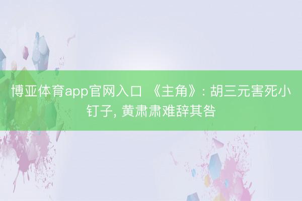 博亚体育app官网入口 《主角》: 胡三元害死小钉子， 黄肃肃难辞其咎