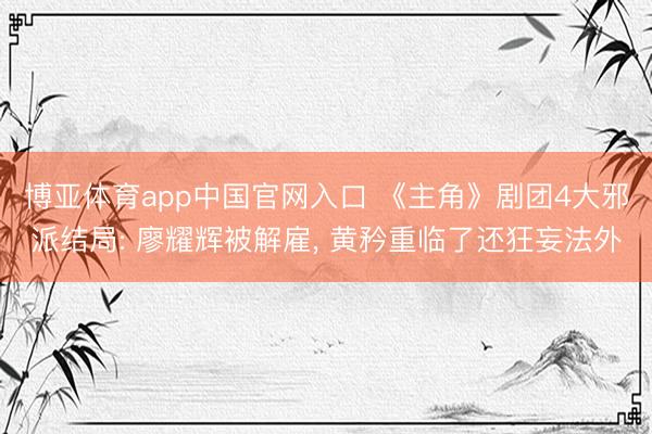 博亚体育app中国官网入口 《主角》剧团4大邪派结局: 廖耀辉被解雇， 黄矜重临了还狂妄法外