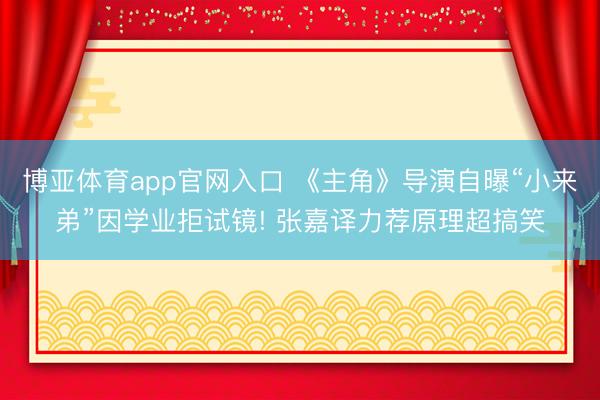 博亚体育app官网入口 《主角》导演自曝“小来弟”因学业拒试镜! 张嘉译力荐原理超搞笑