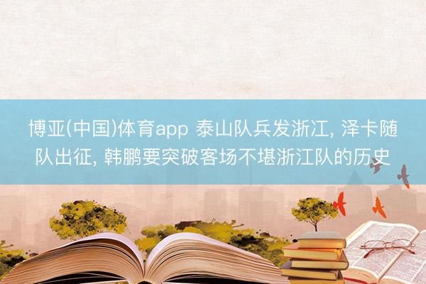 博亚(中国)体育app 泰山队兵发浙冮， 泽卡随队出征， 韩鹏要突破客场不堪浙江队的历史
