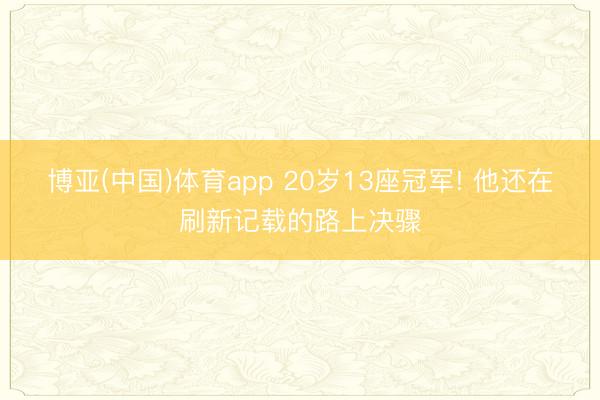 博亚(中国)体育app 20岁13座冠军! 他还在刷新记载的路上决骤