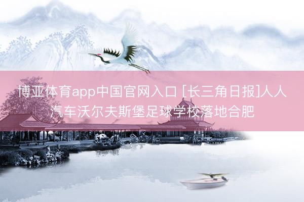 博亚体育app中国官网入口 [长三角日报]人人汽车沃尔夫斯堡足球学校落地合肥