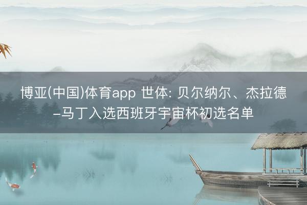 博亚(中国)体育app 世体: 贝尔纳尔、杰拉德-马丁入选西班牙宇宙杯初选名单