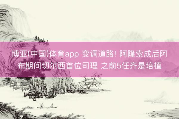 博亚(中国)体育app 变调道路! 阿隆索成后阿布期间切尔西首位司理 之前5任齐是培植