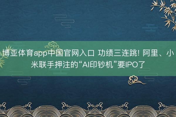 博亚体育app中国官网入口 功绩三连跳! 阿里、小米联手押注的“AI印钞机”要IPO了