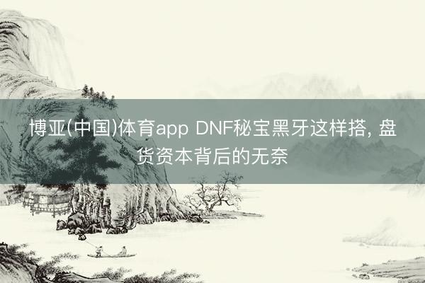博亚(中国)体育app DNF秘宝黑牙这样搭，<a href=