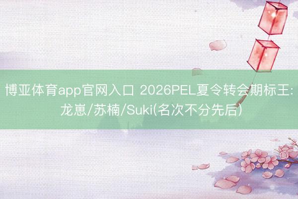 博亚体育app官网入口 2026PEL夏令转会期标王: 龙崽/苏楠/Suki(名次不分先后)