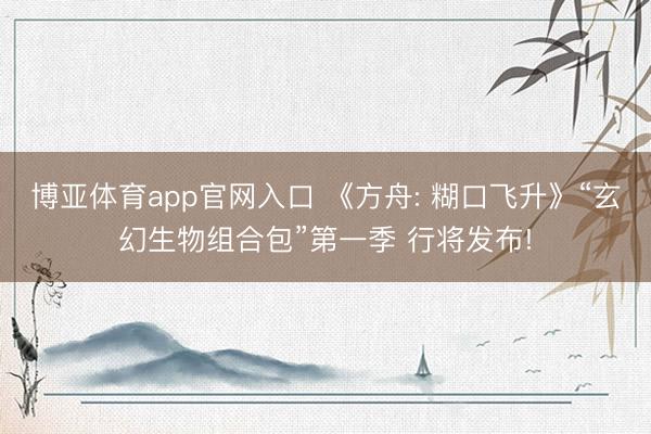 博亚体育app官网入口 《方舟: 糊口飞升》“玄幻生物组合包”第一季 行将发布!